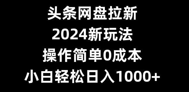 头条网盘拉新，2024新玩法，操作简单0成本，小白轻松日入1000+-谷进海小站