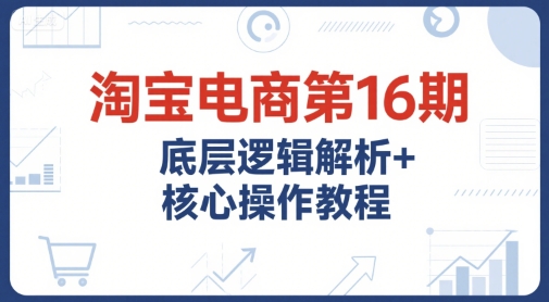 淘宝电商第16期，底层逻辑解析+核心操作教程，运营、推广提升能力的必学课程+配套资料-谷进海小站