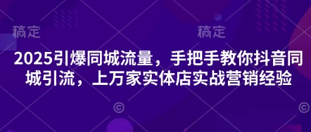 2025引爆同城流量，手把手教你抖音同城引流，上万家实体店实战营销经验-谷进海小站