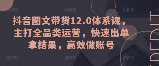 抖音图文带货12.0体系课，主打全品类运营，快速出单拿结果，高效做账号-谷进海小站