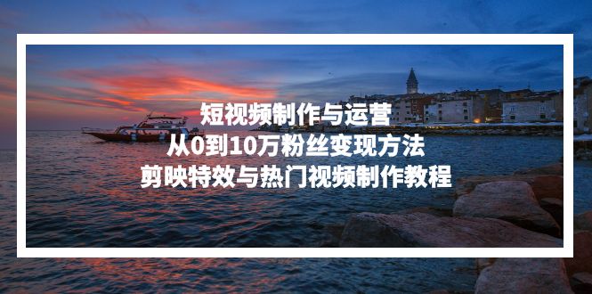 短视频制作与运营，从0到10万粉丝变现方法，剪映特效与热门视频制作教程-谷进海小站