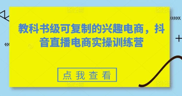 教科书级可复制的兴趣电商，抖音直播电商实操训练营-谷进海小站