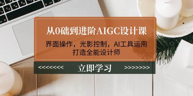 从0础到进阶AIGC设计课：界面操作，光影控制，AI工具运用，打造全能设计师-谷进海小站
