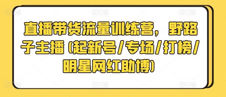 直播带货流量训练营，野路子主播(起新号/专场/打榜/明星网红助博)-谷进海小站
