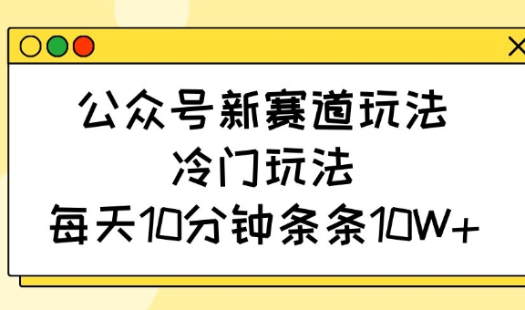 公众号新赛道玩法，冷门玩法，每天10分钟条条10W+-谷进海小站