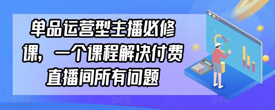 单品运营型主播必修课，一个课程解决付费直播间所有问题-谷进海小站