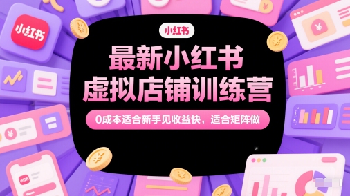 最新小红书虚拟店铺训练营，0成本适合新手见收益快，适合矩阵做-谷进海小站