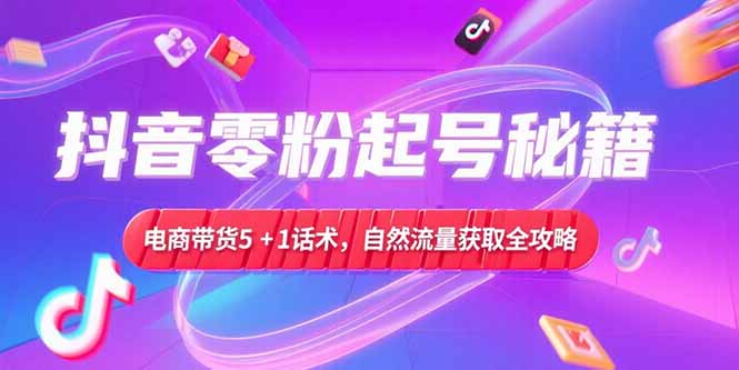 抖音零粉起号秘籍，电商带货5+1话术，自然流量获取实操流程-谷进海小站