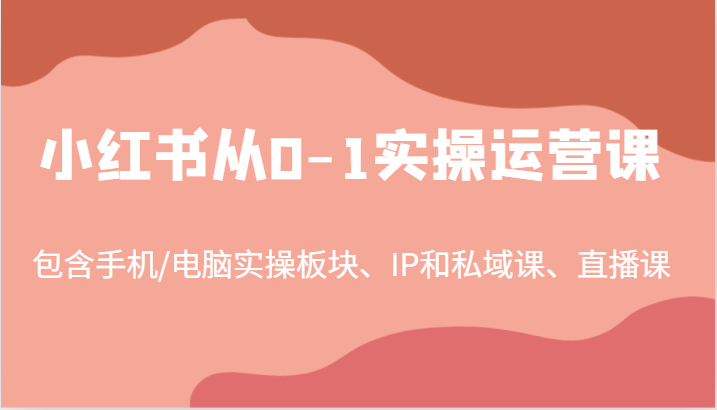 小红书从0-1实操运营课，包含手机/电脑实操板块、IP和私域课、直播课(97节)-谷进海小站