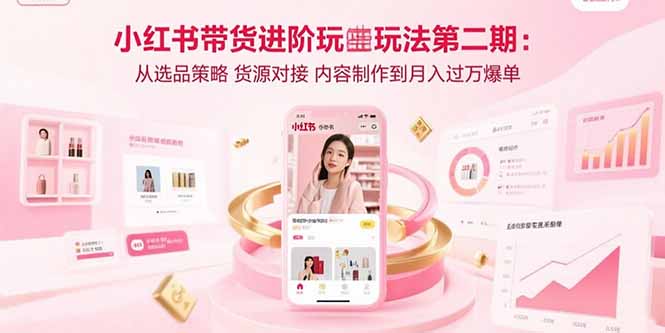 小红书带货进阶玩法第二期：从选品策略 货源对接 内容制作到月入过万爆单-谷进海小站