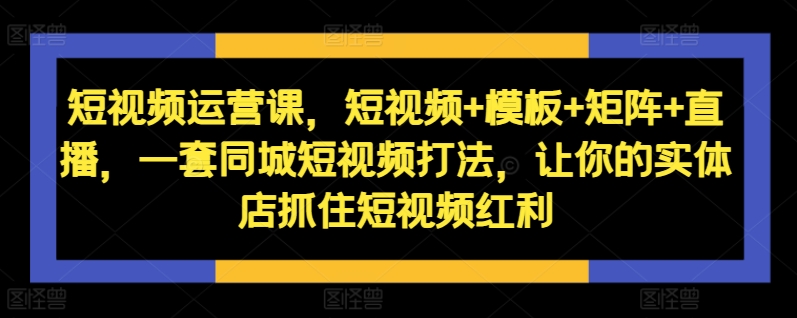 短视频运营课，短视频+模板+矩阵+直播，一套同城短视频打法，让你的实体店抓住短视频红利-谷进海小站