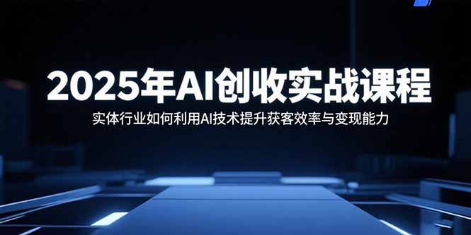 2025年AI创收实战课程：实体行业如何利用AI技术提升获客效率与变现能力-谷进海小站