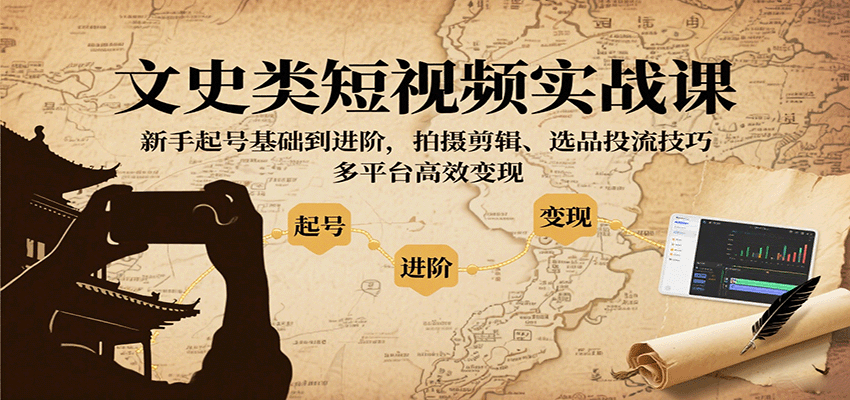 文史类短视频实战课，新手起号基础到进阶，拍摄剪辑、选品投流技巧，多平台高效变现-谷进海小站