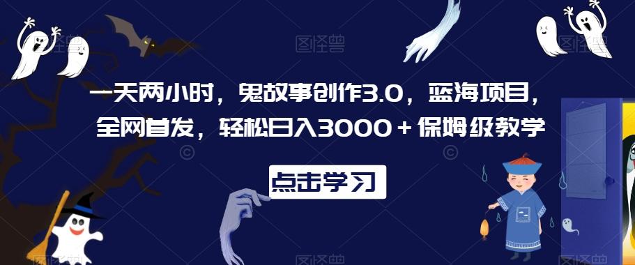 一天两小时，鬼故事创作3.0，蓝海项目，全网首发，轻松日入3000＋保姆级教学【揭秘】-谷进海小站