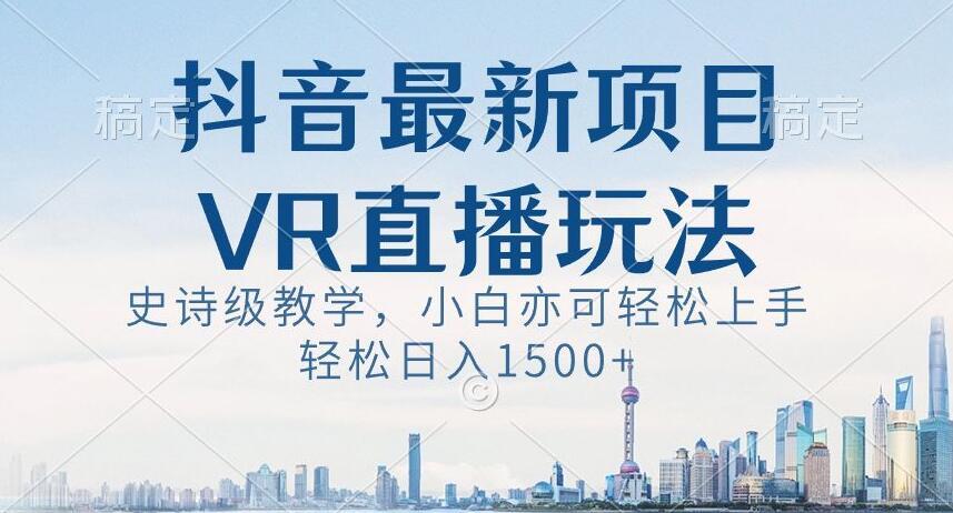 抖音最新VR直播玩法，史诗级教学，小白也可轻松上手轻松日入1500+【揭秘】-谷进海小站