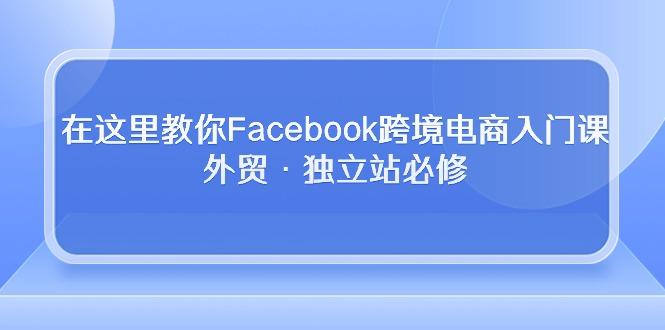 在这里教你Facebook跨境电商入门课，外贸·独立站必修-谷进海小站