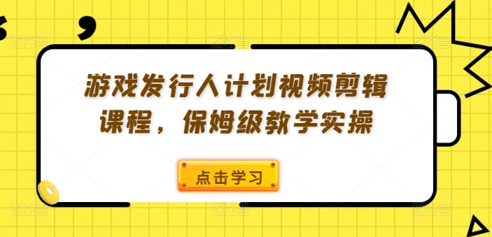 游戏发行人计划视频剪辑课程，保姆级教学实操-谷进海小站