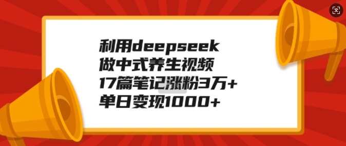 利用deepseek做中式养生视频，17篇笔记涨粉3万+，单日变现1k-谷进海小站