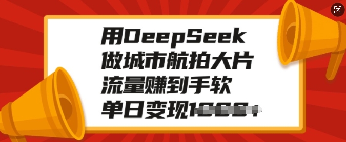 用DeepSeek做城市航拍大片，流量赚到手软，单日变现多张-谷进海小站