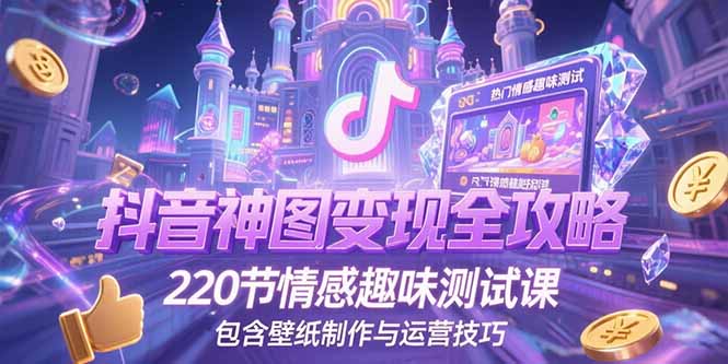 抖音神图变现全攻略，220节情感趣味测试课，包含壁纸制作与运营技巧-谷进海小站