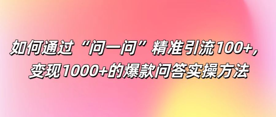 如何通过“问一问”精准引流100+， 变现1000+的爆款问答实操方法-谷进海小站