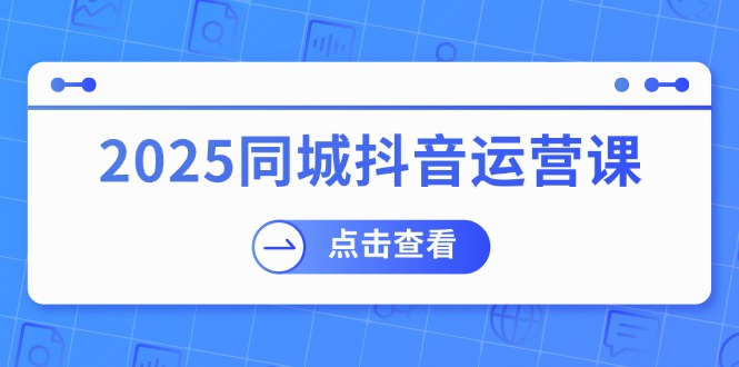 2025同城抖音运营课：涵盖实体店盈利，团购好处，助商家获取流量-谷进海小站