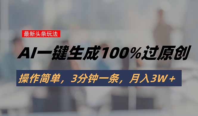 头条最新玩法，AI一键生成100%过原创，操作简单，3分钟一条，月入3W＋-谷进海小站