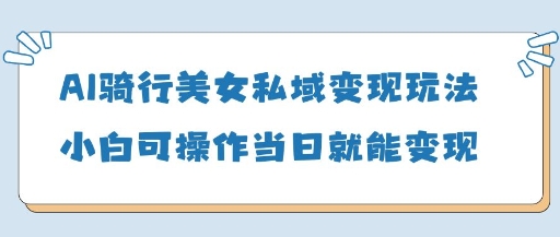 AI骑行美女私域变现玩法小白可操作当日变现5张-谷进海小站