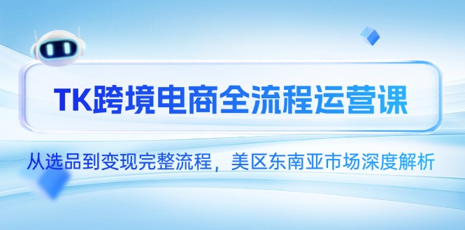 TK跨境电商全流程运营课，从选品到变现完整流程，美区东南亚市场深度解析-谷进海小站
