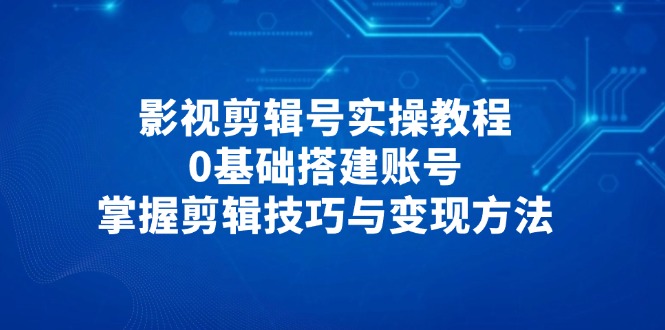 影视剪辑号实操教程，0基础搭建账号，掌握剪辑技巧与变现方法-谷进海小站