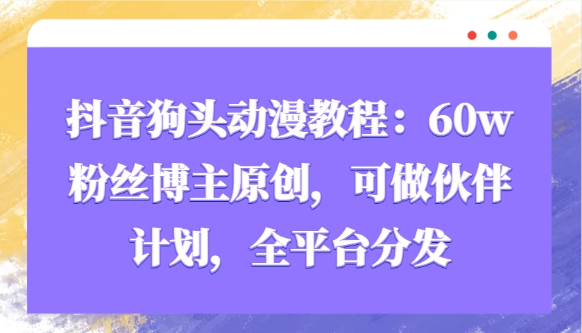 抖音狗头动漫教程：60w粉丝博主原创，可做伙伴计划，全平台分发-谷进海小站