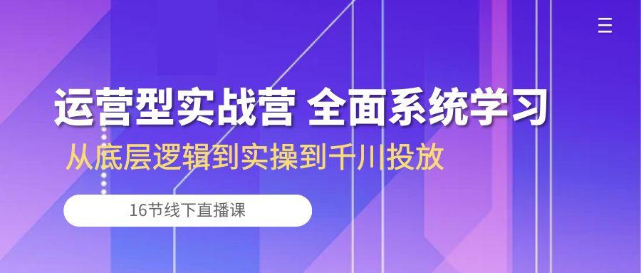 运营型实战营 全面系统学习-从底层逻辑到实操到千川投放(16节线下直播课-谷进海小站