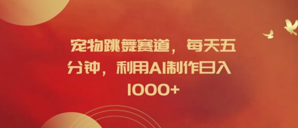 宠物跳舞赛道，每天五分钟，利用AI制作日入1k【揭秘】-谷进海小站