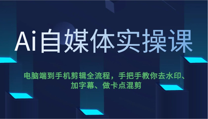 Ai自媒体实操课，电脑端到手机剪辑全流程，手把手教你去水印、加字幕、做卡点混剪-谷进海小站
