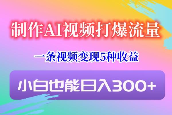制作AI视频打爆流量，一条视频变现5种收益，小白也能日入300+-谷进海小站