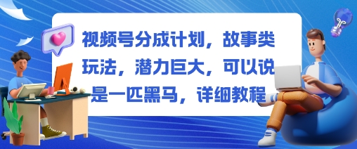 视频号分成计划，故事类玩法，潜力巨大，可以说是一匹黑马，详细教程-谷进海小站