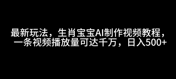 最新玩法，生肖宝宝AI制作视频教程，一条视频播放量可达千万，日入5张【揭秘】-谷进海小站