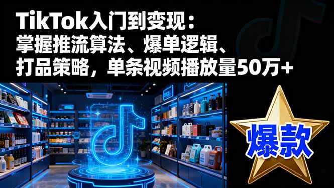 TikTok入门到变现：掌握推流算法、爆单逻辑、打品策略，单条视频播放量50w-谷进海小站