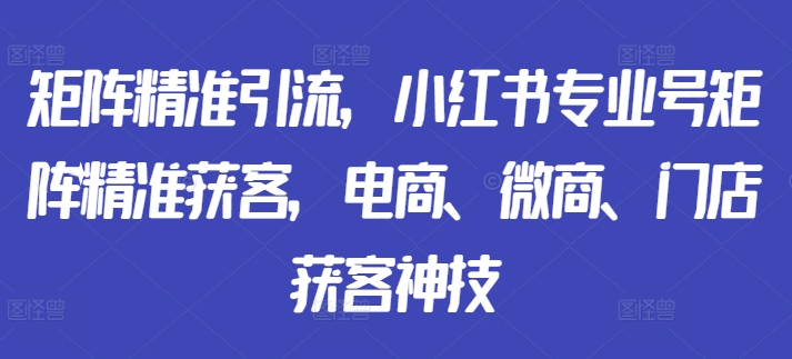 矩阵精准引流，小红书专业号矩阵精准获客，电商、微商、门店获客神技-谷进海小站