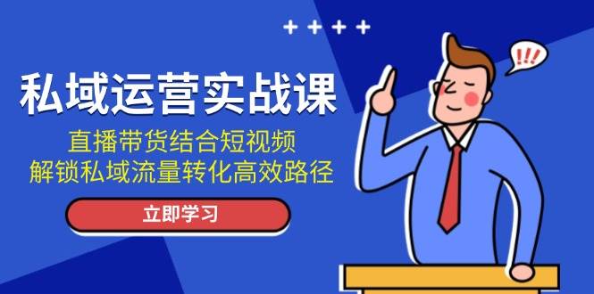 私域运营实战课：直播带货结合短视频，解锁私域流量转化高效路径-谷进海小站