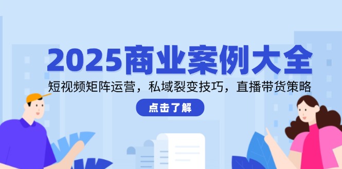 2025商业案例大全，短视频矩阵运营，私域裂变技巧，直播带货策略-谷进海小站