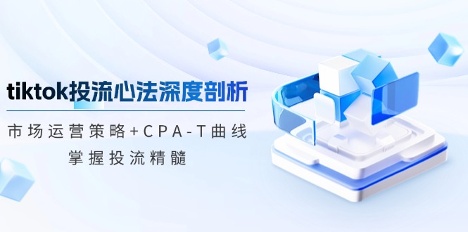 tiktok投流心法深度剖析：市场运营策略+CPA-T曲线，掌握投流精髓-谷进海小站