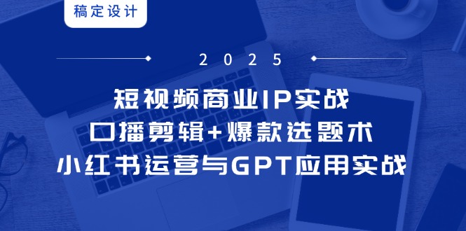 短视频商业IP实战6期：口播剪辑+爆款选题术，小红书运营与GPT应用实战-谷进海小站