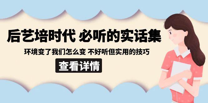 后艺培时代之必听的实话集：环境变了我们怎么变 不好听但实用的技巧-谷进海小站
