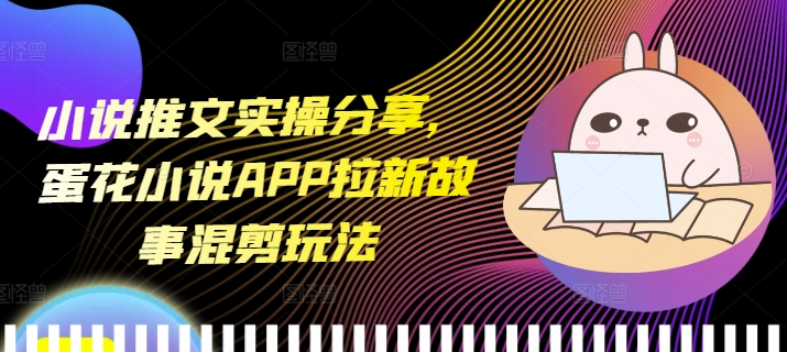 小说推文实操分享，蛋花小说APP拉新故事混剪玩法-谷进海小站