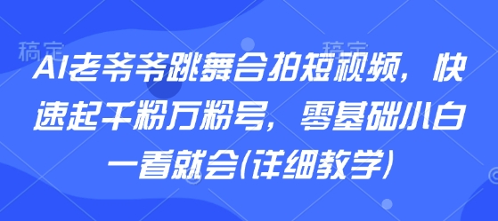 AI老爷爷跳舞合拍短视频，快速起千粉万粉号，零基础小白一看就会(详细教学)-谷进海小站