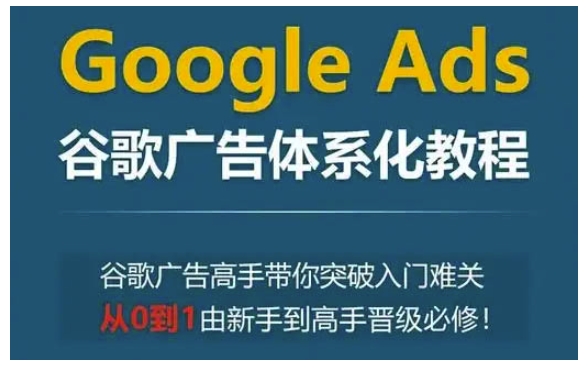 Google Ads谷歌广告体系化教程，谷歌广告高手带你突破入门难关，从0到1由新手到高手晋级必修-谷进海小站