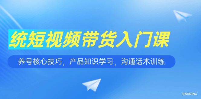 短视频带货入门课，养号核心技巧，产品知识学习，沟通话术训练-谷进海小站