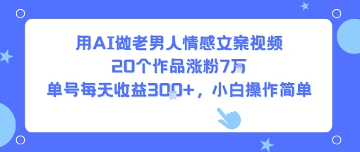 用AI做老男人情感文案视频，20个作品涨粉7W，单号每天收益3张+，小白操作简单-谷进海小站