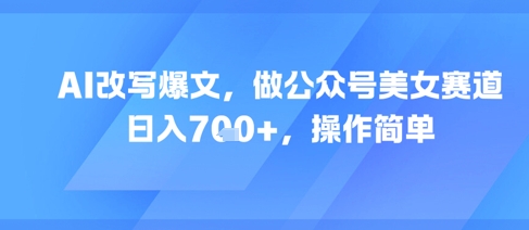 AI改写爆文，做公众号美女赛道，日入7张+，操作简单-谷进海小站